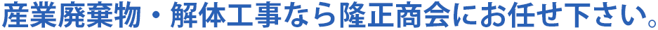 産業廃棄物・解体工事なら隆正商会にお任せ下さい。